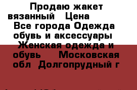 Продаю жакет вязанный › Цена ­ 2 200 - Все города Одежда, обувь и аксессуары » Женская одежда и обувь   . Московская обл.,Долгопрудный г.